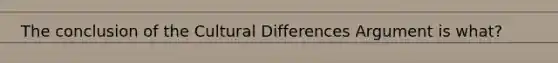 The conclusion of the Cultural Differences Argument is what?