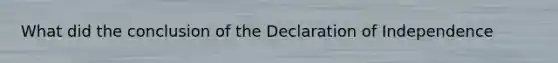 What did the conclusion of the Declaration of Independence