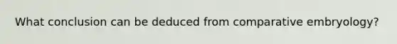 What conclusion can be deduced from comparative embryology?