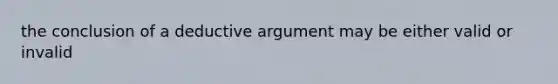 the conclusion of a deductive argument may be either valid or invalid