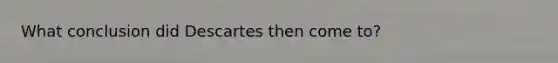 What conclusion did Descartes then come to?