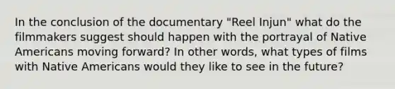 In the conclusion of the documentary "Reel Injun" what do the filmmakers suggest should happen with the portrayal of Native Americans moving forward? In other words, what types of films with Native Americans would they like to see in the future?