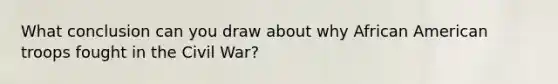 What conclusion can you draw about why African American troops fought in the Civil War?