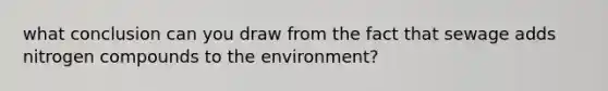 what conclusion can you draw from the fact that sewage adds nitrogen compounds to the environment?