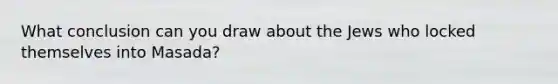 What conclusion can you draw about the Jews who locked themselves into Masada?