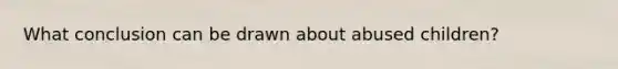 What conclusion can be drawn about abused children?