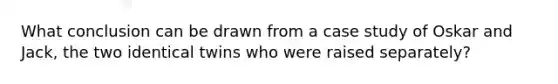 What conclusion can be drawn from a case study of Oskar and Jack, the two identical twins who were raised separately?