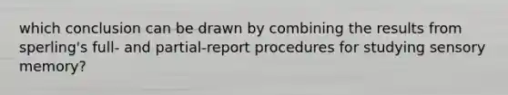 which conclusion can be drawn by combining the results from sperling's full- and partial-report procedures for studying sensory memory?