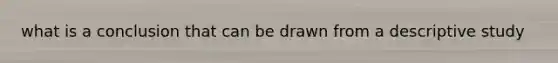 what is a conclusion that can be drawn from a descriptive study