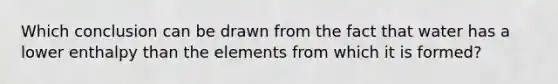 Which conclusion can be drawn from the fact that water has a lower enthalpy than the elements from which it is formed?
