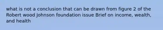 what is not a conclusion that can be drawn from figure 2 of the Robert wood Johnson foundation issue Brief on income, wealth, and health