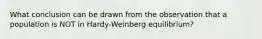 What conclusion can be drawn from the observation that a population is NOT in Hardy-Weinberg equilibrium?