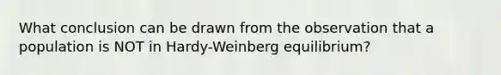 What conclusion can be drawn from the observation that a population is NOT in Hardy-Weinberg equilibrium?