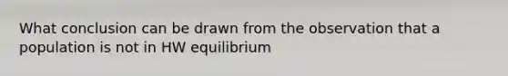 What conclusion can be drawn from the observation that a population is not in HW equilibrium