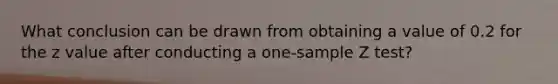 What conclusion can be drawn from obtaining a value of 0.2 for the z value after conducting a one-sample Z test?