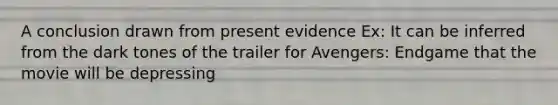 A conclusion drawn from present evidence Ex: It can be inferred from the dark tones of the trailer for Avengers: Endgame that the movie will be depressing