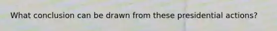 What conclusion can be drawn from these presidential actions?