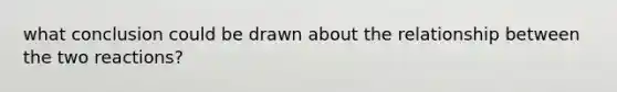 what conclusion could be drawn about the relationship between the two reactions?