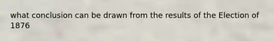 what conclusion can be drawn from the results of the Election of 1876