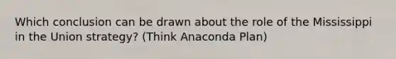 Which conclusion can be drawn about the role of the Mississippi in the Union strategy? (Think Anaconda Plan)