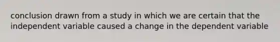 conclusion drawn from a study in which we are certain that the independent variable caused a change in the dependent variable