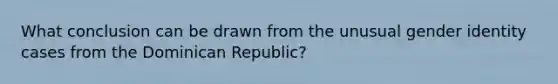 What conclusion can be drawn from the unusual gender identity cases from the Dominican Republic?​