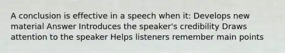 A conclusion is effective in a speech when it: Develops new material Answer Introduces the speaker's credibility Draws attention to the speaker Helps listeners remember main points