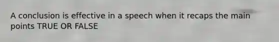 A conclusion is effective in a speech when it recaps the main points TRUE OR FALSE