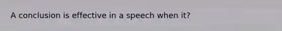 A conclusion is effective in a speech when it?