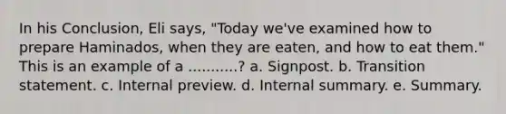 In his Conclusion, Eli says, "Today we've examined how to prepare Haminados, when they are eaten, and how to eat them." This is an example of a ...........? a. Signpost. b. Transition statement. c. Internal preview. d. Internal summary. e. Summary.