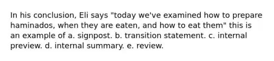 In his conclusion, Eli says "today we've examined how to prepare haminados, when they are eaten, and how to eat them" this is an example of a. signpost. b. transition statement. c. internal preview. d. internal summary. e. review.