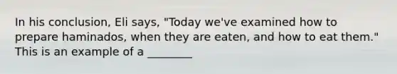 In his conclusion, Eli says, "Today we've examined how to prepare haminados, when they are eaten, and how to eat them." This is an example of a ________​