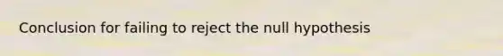 Conclusion for failing to reject the null hypothesis