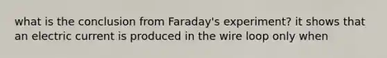 what is the conclusion from Faraday's experiment? it shows that an electric current is produced in the wire loop only when