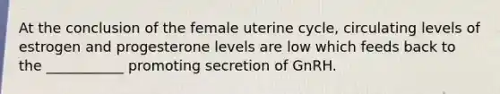 At the conclusion of the female uterine cycle, circulating levels of estrogen and progesterone levels are low which feeds back to the ___________ promoting secretion of GnRH.