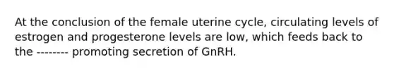 At the conclusion of the female uterine cycle, circulating levels of estrogen and progesterone levels are low, which feeds back to the -------- promoting secretion of GnRH.