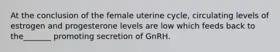 At the conclusion of the female uterine cycle, circulating levels of estrogen and progesterone levels are low which feeds back to the_______ promoting secretion of GnRH.