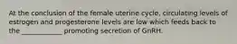 At the conclusion of the female uterine cycle, circulating levels of estrogen and progesterone levels are low which feeds back to the ____________ promoting secretion of GnRH.