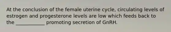 At the conclusion of the female uterine cycle, circulating levels of estrogen and progesterone levels are low which feeds back to the ____________ promoting secretion of GnRH.