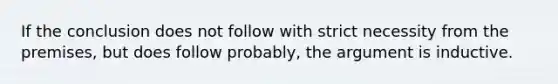 If the conclusion does not follow with strict necessity from the premises, but does follow probably, the argument is inductive.