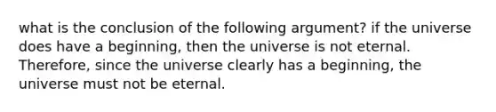 what is the conclusion of the following argument? if the universe does have a beginning, then the universe is not eternal. Therefore, since the universe clearly has a beginning, the universe must not be eternal.