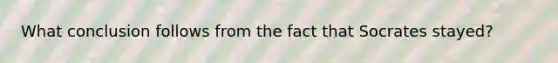 What conclusion follows from the fact that Socrates stayed?