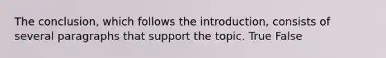 The conclusion, which follows the introduction, consists of several paragraphs that support the topic. True False