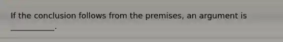 If the conclusion follows from the premises, an argument is ___________.