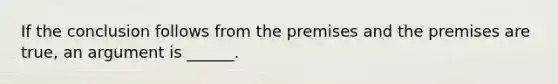 If the conclusion follows from the premises and the premises are true, an argument is ______.