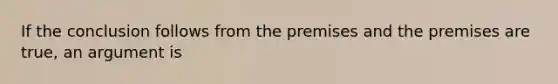 If the conclusion follows from the premises and the premises are true, an argument is