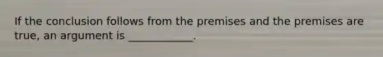 If the conclusion follows from the premises and the premises are true, an argument is ____________.