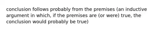 conclusion follows probably from the premises (an inductive argument in which, if the premises are (or were) true, the conclusion would probably be true)