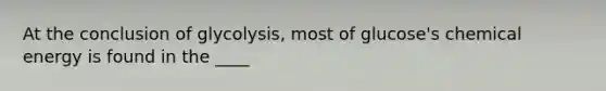 At the conclusion of glycolysis, most of glucose's chemical energy is found in the ____