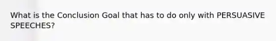 What is the Conclusion Goal that has to do only with PERSUASIVE SPEECHES?